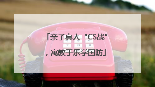 亲子真人“CS战”，寓教于乐学国防