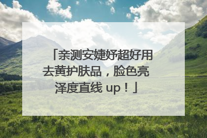 亲测安婕妤超好用去黄护肤品，脸色亮泽度直线 up！
