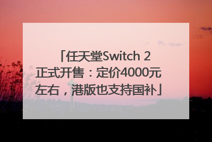 任天堂Switch 2正式开售：定价4000元左右，港版也支持国补