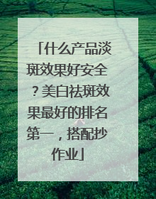 什么产品淡斑效果好安全？美白祛斑效果最好的排名第一，搭配抄作业