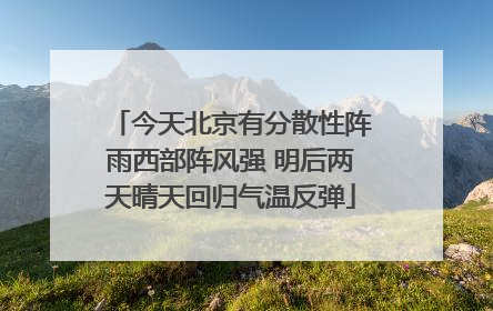 今天北京有分散性阵雨西部阵风强 明后两天晴天回归气温反弹