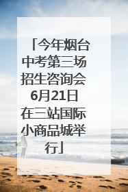 今年烟台中考第三场招生咨询会6月21日在三站国际小商品城举行