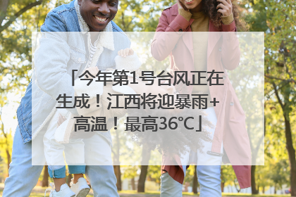 今年第1号台风正在生成！江西将迎暴雨+高温！最高36℃