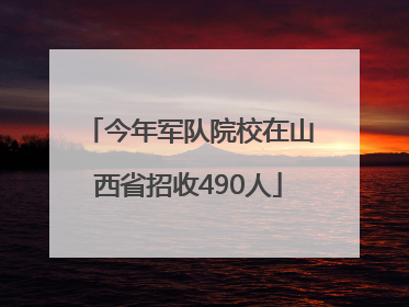今年军队院校在山西省招收490人