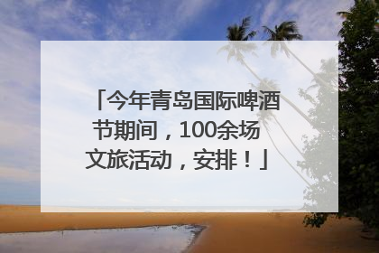 今年青岛国际啤酒节期间，100余场文旅活动，安排！