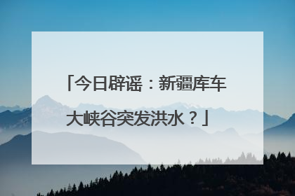 今日辟谣：新疆库车大峡谷突发洪水？