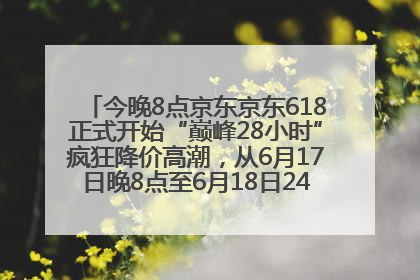 今晚8点京东京东618正式开始“巅峰28小时”疯狂降价高潮，从6月17日晚8点至6月18日24点内最便宜优惠