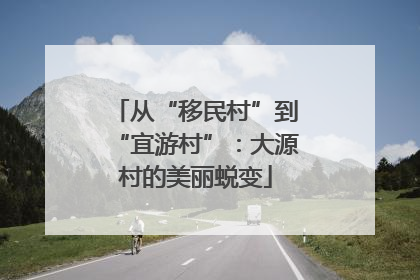 从“移民村”到“宜游村”：大源村的美丽蜕变