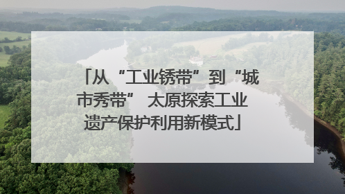 从“工业锈带”到“城市秀带” 太原探索工业遗产保护利用新模式