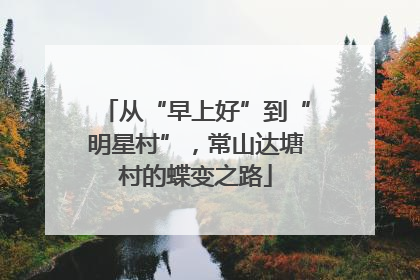 从“早上好”到“明星村”，常山达塘村的蝶变之路