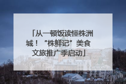 从一顿饭读懂株洲城！“株鲜记”美食文旅推广季启动