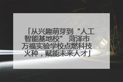 从兴趣萌芽到“人工智能基地校” 菏泽市万福实验学校点燃科技火种，赋能未来人才