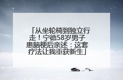 从坐轮椅到独立行走！宁德58岁男子患脑梗后亲述：这套疗法让我重获新生