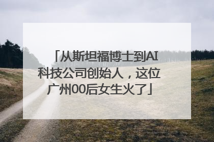 从斯坦福博士到AI科技公司创始人，这位广州00后女生火了
