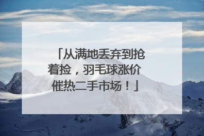 从满地丢弃到抢着捡，羽毛球涨价催热二手市场！