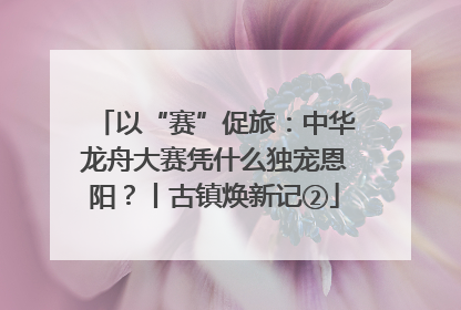 以“赛”促旅：中华龙舟大赛凭什么独宠恩阳？丨古镇焕新记②