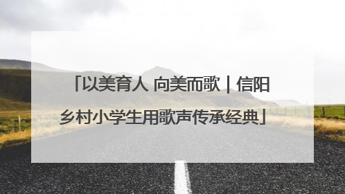 以美育人 向美而歌｜信阳乡村小学生用歌声传承经典