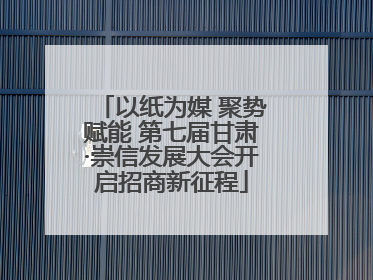 以纸为媒 聚势赋能 第七届甘肃·崇信发展大会开启招商新征程