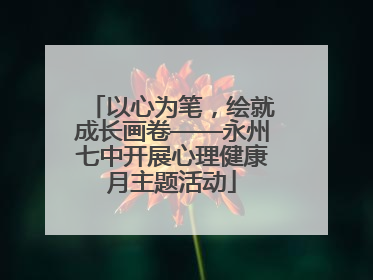 以心为笔，绘就成长画卷——永州七中开展心理健康月主题活动