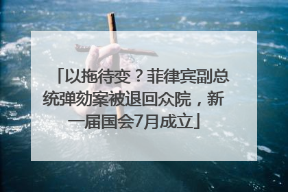 以拖待变？菲律宾副总统弹劾案被退回众院，新一届国会7月成立
