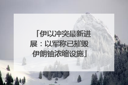 伊以冲突最新进展：以军称已摧毁伊朗铀浓缩设施