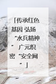 传承红色基因 弘扬“水兵精神” 广元织密“安全网”