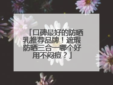 口碑最好的防晒乳推荐品牌！遮瑕防晒三合一哪个好用不闷痘？