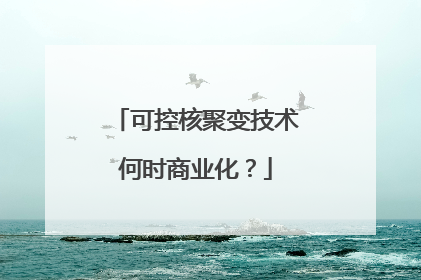 可控核聚变技术何时商业化？
