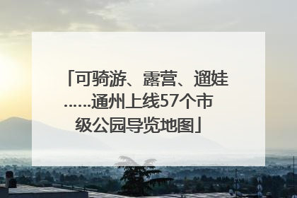 可骑游、露营、遛娃……通州上线57个市级公园导览地图