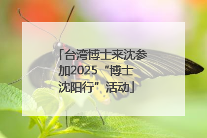 台湾博士来沈参加2025“博士沈阳行”活动