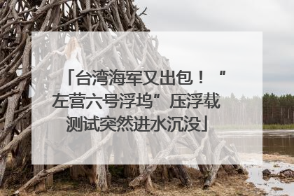 台湾海军又出包！“左营六号浮坞”压浮载测试突然进水沉没