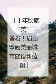 十年绘就 “美” 答卷！眉山擘画美丽城市建设新蓝图