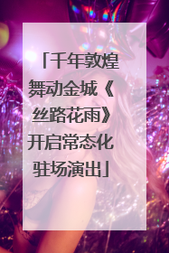 千年敦煌舞动金城《丝路花雨》开启常态化驻场演出