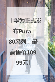 华为正式发布Pura 80系列：最高售价10999元