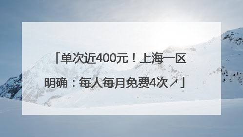 单次近400元！上海一区明确：每人每月免费4次↗