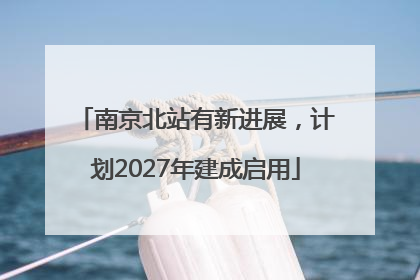 南京北站有新进展，计划2027年建成启用
