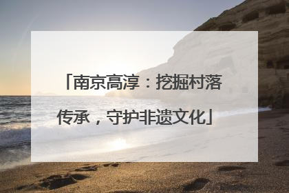 南京高淳：挖掘村落传承，守护非遗文化