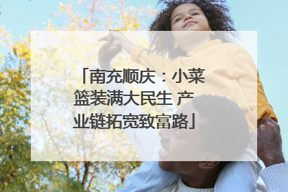 南充顺庆：小菜篮装满大民生 产业链拓宽致富路
