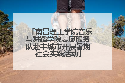 南昌理工学院音乐与舞蹈学院志愿服务队赴丰城市开展暑期社会实践活动