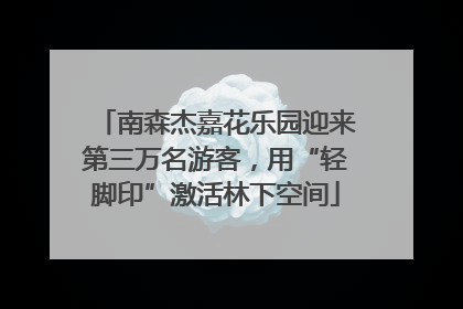 南森杰嘉花乐园迎来第三万名游客，用“轻脚印”激活林下空间