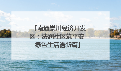 南通崇川经济开发区：法润社区筑平安 绿色生活谱新篇