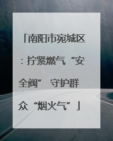 南阳市宛城区：拧紧燃气“安全阀” 守护群众“烟火气”