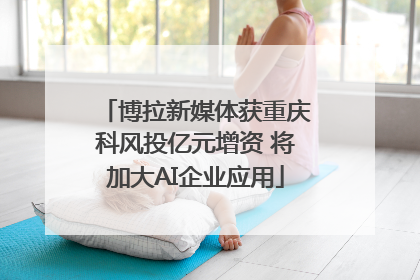 博拉新媒体获重庆科风投亿元增资 将加大AI企业应用
