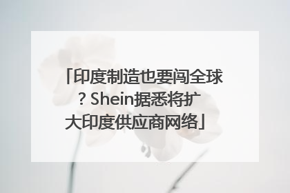 印度制造也要闯全球？Shein据悉将扩大印度供应商网络