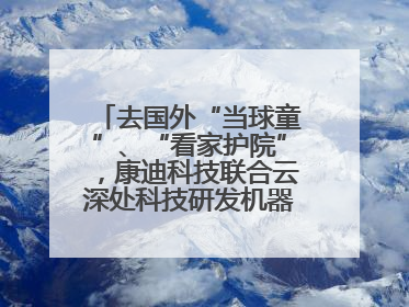 去国外“当球童”、“看家护院”，康迪科技联合云深处科技研发机器狗出海新场景