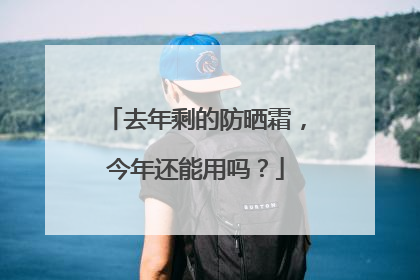 去年剩的防晒霜，今年还能用吗？