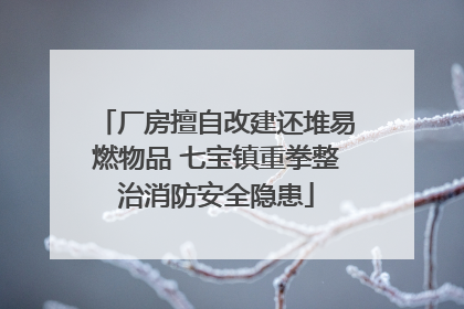 厂房擅自改建还堆易燃物品 七宝镇重拳整治消防安全隐患