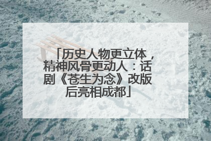 历史人物更立体，精神风骨更动人：话剧《苍生为念》改版后亮相成都