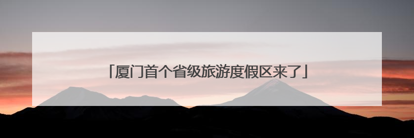 厦门首个省级旅游度假区来了