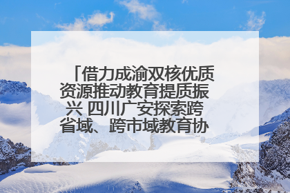 借力成渝双核优质资源推动教育提质振兴 四川广安探索跨省域、跨市域教育协同发展新路径